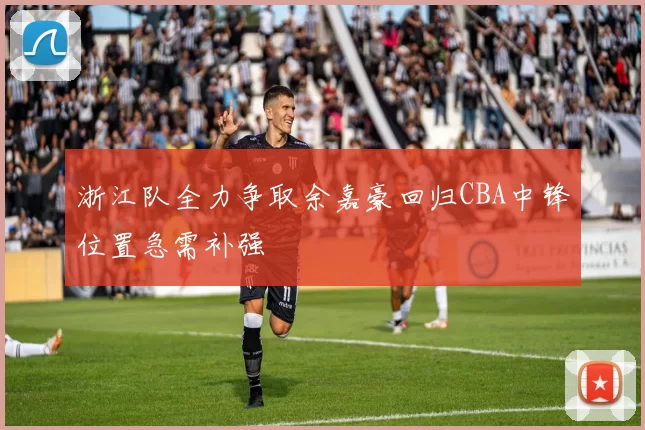 浙江队全力争取余嘉豪回归CBA中锋位置急需补强