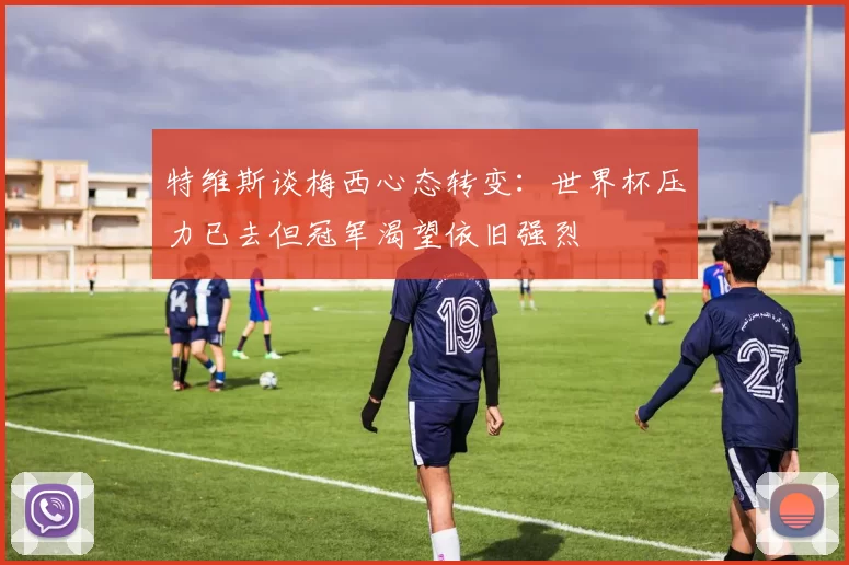 特维斯谈梅西心态转变：世界杯压力已去但冠军渴望依旧强烈