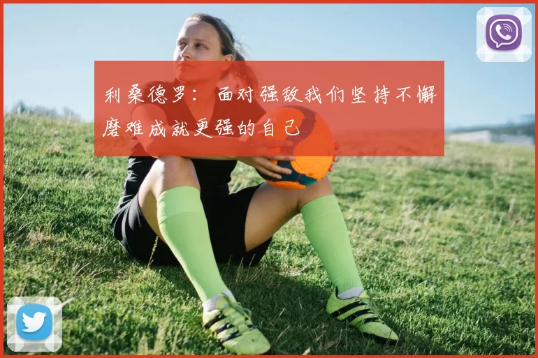 利桑德罗：面对强敌我们坚持不懈磨难成就更强的自己