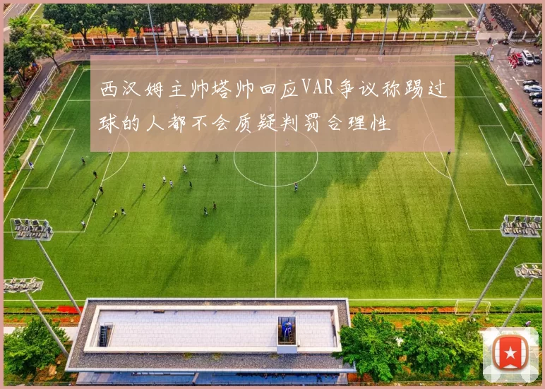 西汉姆主帅塔帅回应VAR争议称踢过球的人都不会质疑判罚合理性
