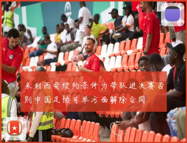米利西奇续约条件为带队进决赛否则中国足协可单方面解除合同