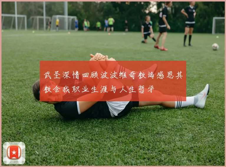 武圣深情回顾波波维奇教诲感恩其教会我职业生涯与人生哲学