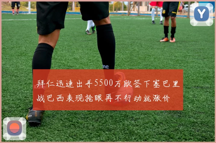 拜仁迅速出手5500万欧签下塞巴里战巴西表现抢眼再不行动就涨价