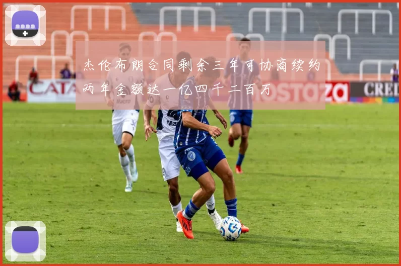 杰伦布朗合同剩余三年可协商续约两年金额达一亿四千二百万