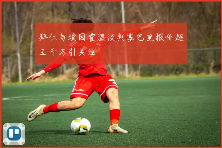 拜仁与埃因霍温谈判塞巴里报价超五千万引关注