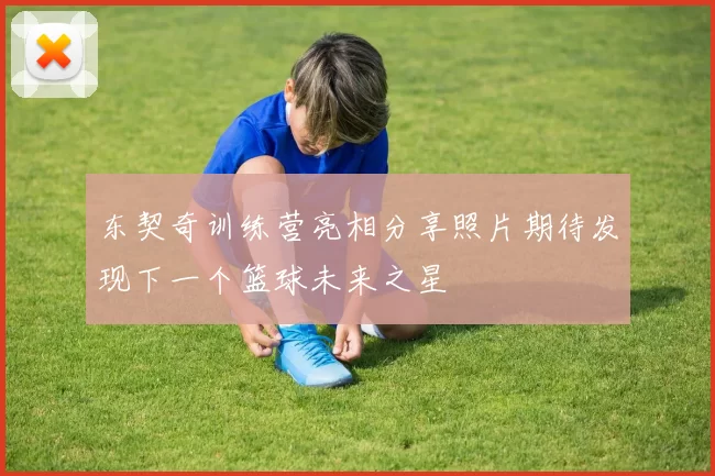 东契奇训练营亮相分享照片期待发现下一个篮球未来之星
