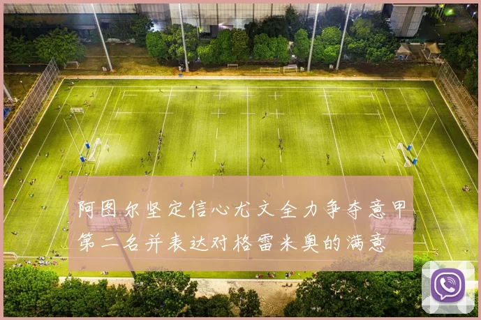 阿图尔坚定信心尤文全力争夺意甲第二名并表达对格雷米奥的满意