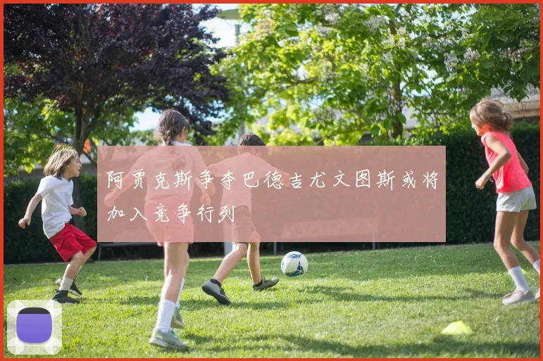 阿贾克斯争夺巴德吉尤文图斯或将加入竞争行列