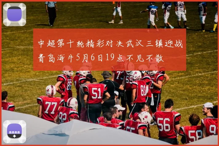中超第十轮精彩对决武汉三镇迎战青岛海牛5月6日19点不见不散