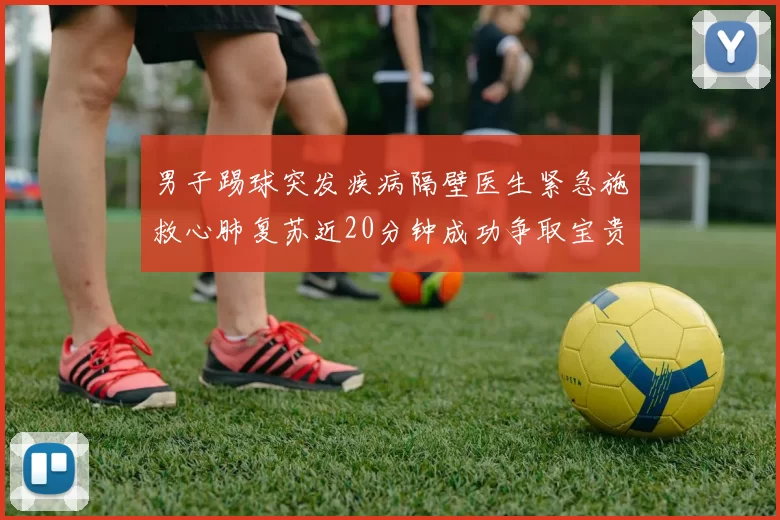 男子踢球突发疾病隔壁医生紧急施救心肺复苏近20分钟成功争取宝贵时间