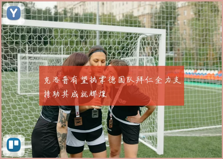 克洛普有望执掌德国队拜仁全力支持助其成就辉煌