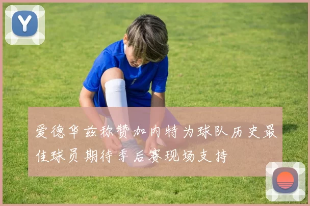 爱德华兹称赞加内特为球队历史最佳球员期待季后赛现场支持