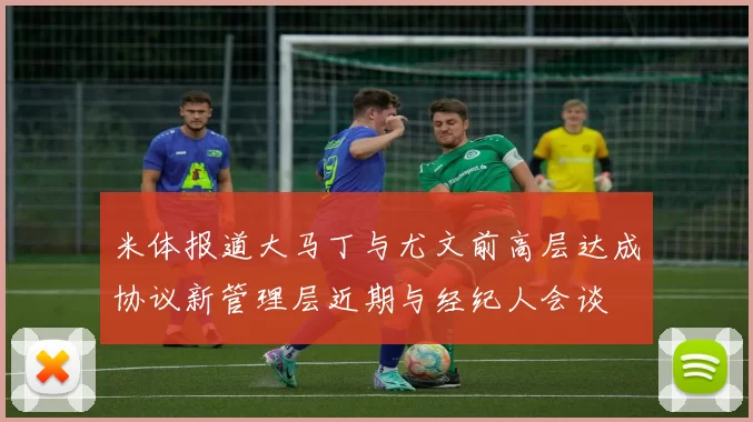 米体报道大马丁与尤文前高层达成协议新管理层近期与经纪人会谈