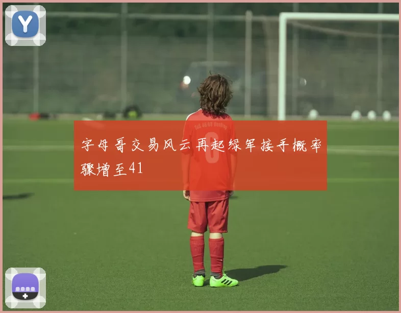 字母哥交易风云再起绿军接手概率骤增至41