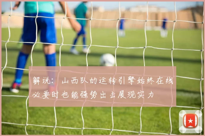 解说：山西队的运转引擎始终在线必要时也能强势出击展现实力