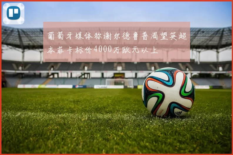 葡萄牙媒体称谢尔德鲁普渴望英超本菲卡标价4000万欧元以上